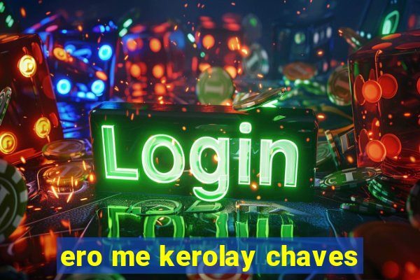 ero me kerolay chaves